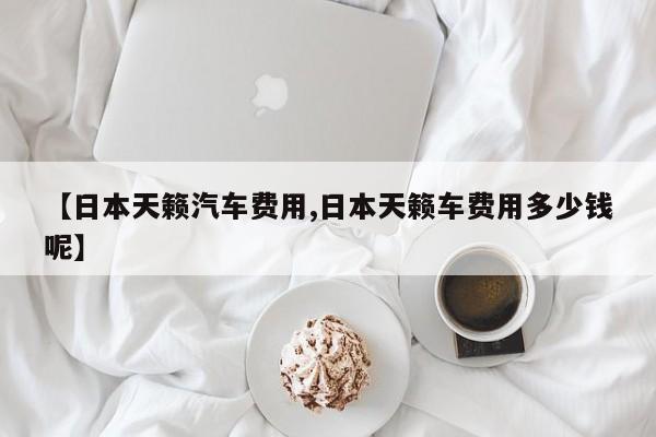 【日本天籁汽车费用,日本天籁车费用多少钱呢】