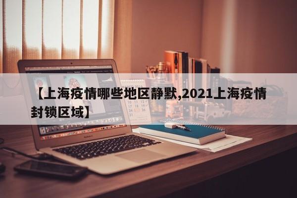 【上海疫情哪些地区静默,2021上海疫情封锁区域】