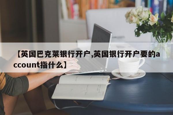 【英国巴克莱银行开户,英国银行开户要的account指什么】