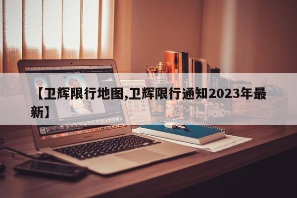 【卫辉限行地图,卫辉限行通知2023年最新】