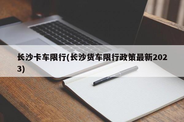 长沙卡车限行(长沙货车限行政策最新2023)