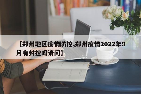 【郑州地区疫情防控,郑州疫情2022年9月有封控吗请问】
