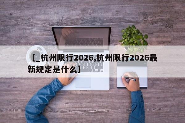 【_杭州限行2026,杭州限行2026最新规定是什么】