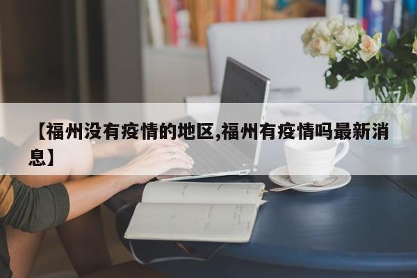 【福州没有疫情的地区,福州有疫情吗最新消息】