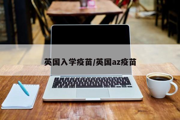 英国入学疫苗/英国az疫苗