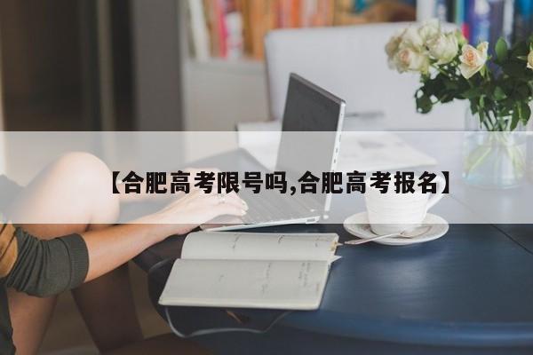 【合肥高考限号吗,合肥高考报名】