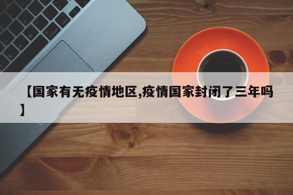 【国家有无疫情地区,疫情国家封闭了三年吗】
