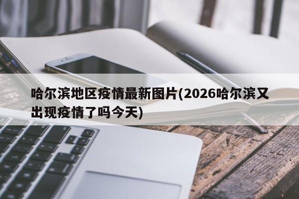 哈尔滨地区疫情最新图片(2026哈尔滨又出现疫情了吗今天)