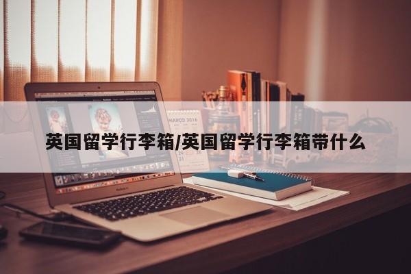 英国留学行李箱/英国留学行李箱带什么