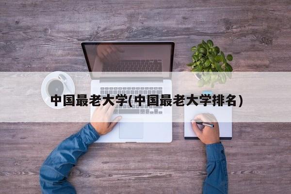 中国最老大学(中国最老大学排名)