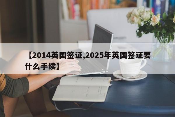 【2014英国签证,2025年英国签证要什么手续】