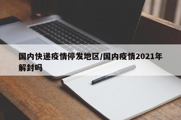 国内快递疫情停发地区/国内疫情2021年解封吗