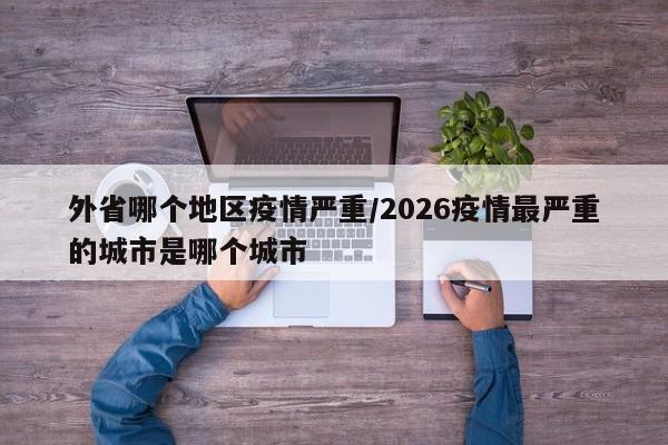 外省哪个地区疫情严重/2026疫情最严重的城市是哪个城市