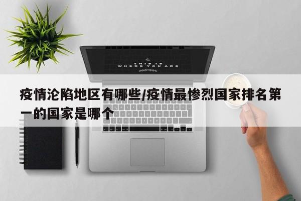 疫情沦陷地区有哪些/疫情最惨烈国家排名第一的国家是哪个
