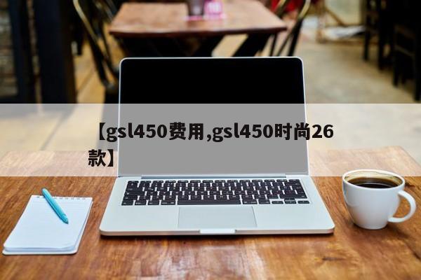 【gsl450费用,gsl450时尚26款】