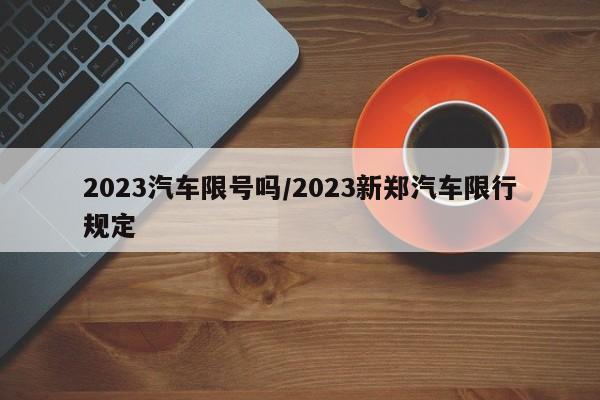 2023汽车限号吗/2023新郑汽车限行规定