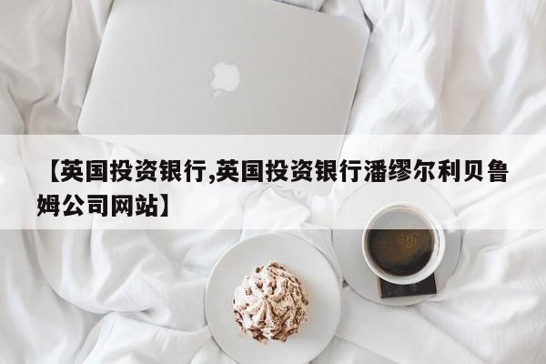 【英国投资银行,英国投资银行潘缪尔利贝鲁姆公司网站】