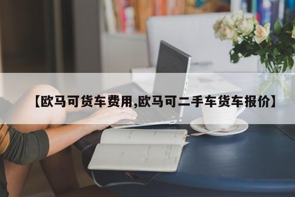 【欧马可货车费用,欧马可二手车货车报价】