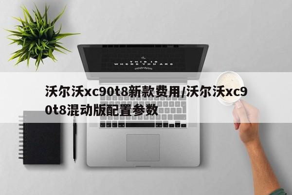 沃尔沃xc90t8新款费用/沃尔沃xc90t8混动版配置参数