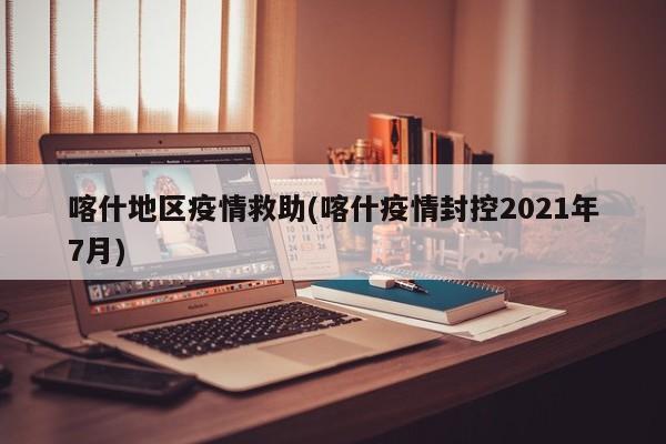 喀什地区疫情救助(喀什疫情封控2021年7月)