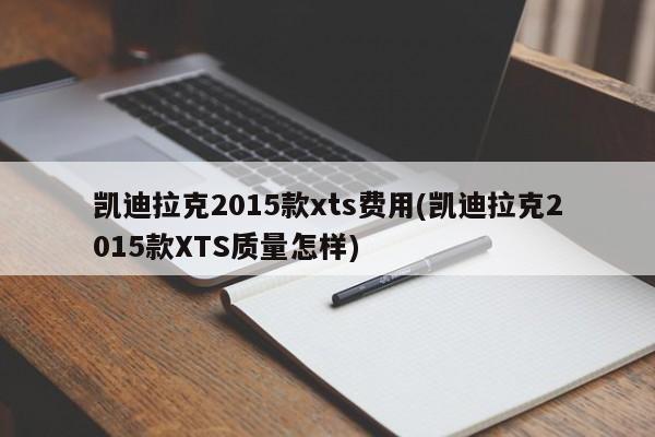 凯迪拉克2015款xts费用(凯迪拉克2015款XTS质量怎样)
