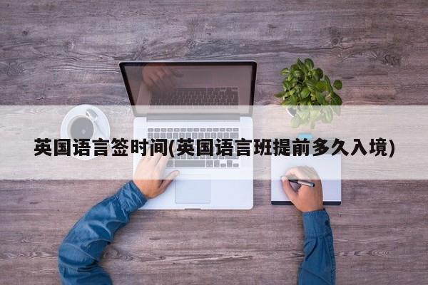 英国语言签时间(英国语言班提前多久入境)