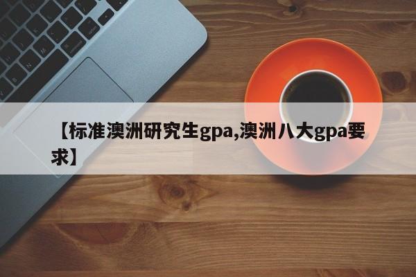 【标准澳洲研究生gpa,澳洲八大gpa要求】