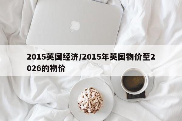 2015英国经济/2015年英国物价至2026的物价