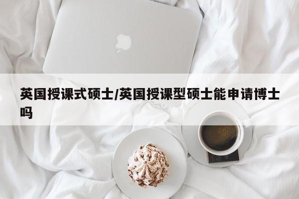 英国授课式硕士/英国授课型硕士能申请博士吗