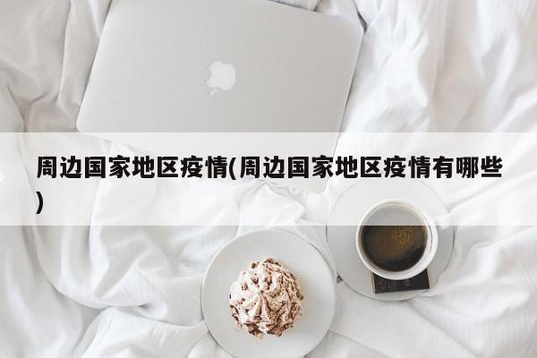 周边国家地区疫情(周边国家地区疫情有哪些)