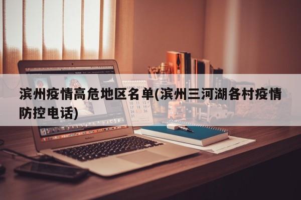 滨州疫情高危地区名单(滨州三河湖各村疫情防控电话)