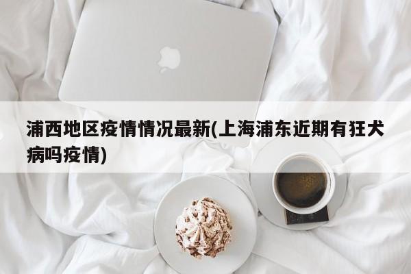 浦西地区疫情情况最新(上海浦东近期有狂犬病吗疫情)