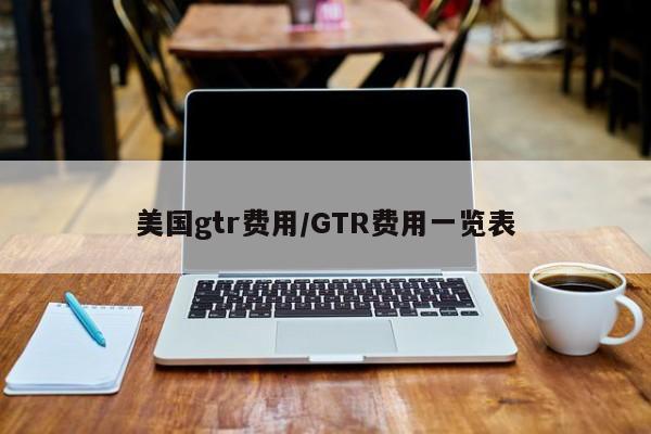 美国gtr费用/GTR费用一览表