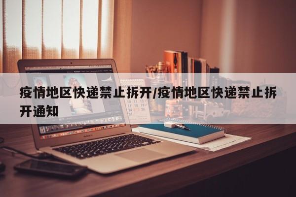 疫情地区快递禁止拆开/疫情地区快递禁止拆开通知