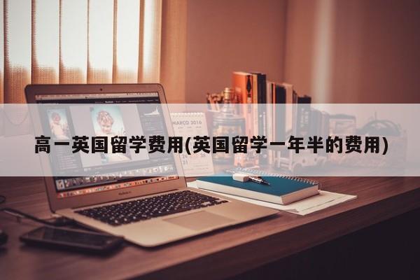 高一英国留学费用(英国留学一年半的费用)