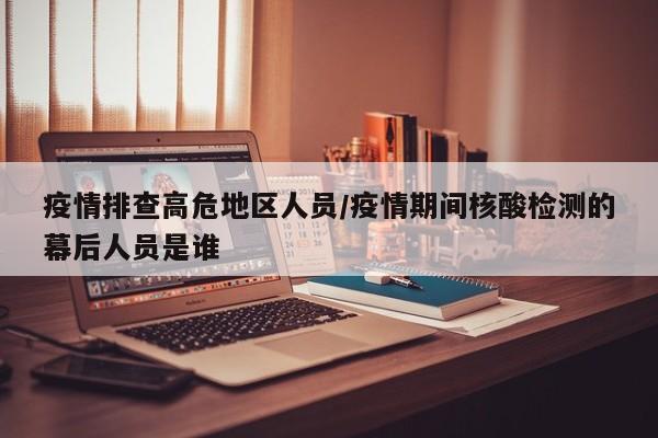 疫情排查高危地区人员/疫情期间核酸检测的幕后人员是谁