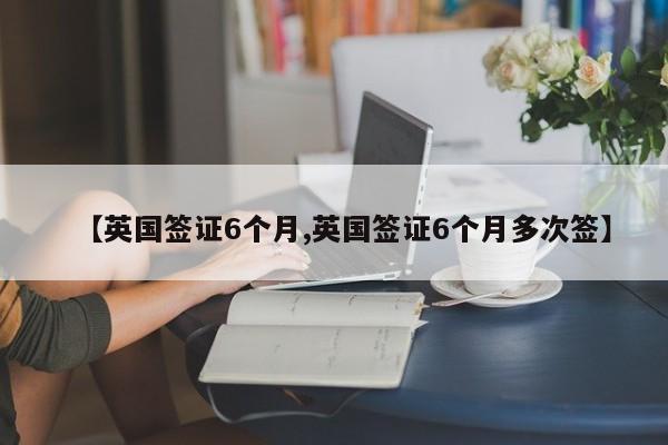 【英国签证6个月,英国签证6个月多次签】
