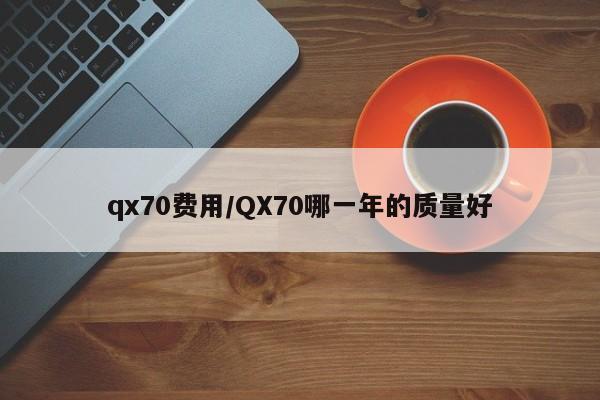 qx70费用/QX70哪一年的质量好