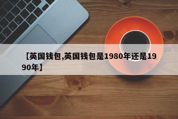 【英国钱包,英国钱包是1980年还是1990年】