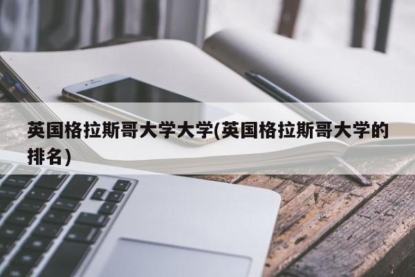 英国格拉斯哥大学大学(英国格拉斯哥大学的排名)