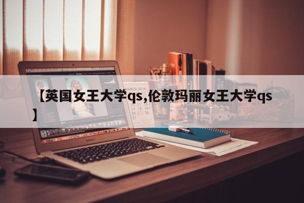 【英国女王大学qs,伦敦玛丽女王大学qs】