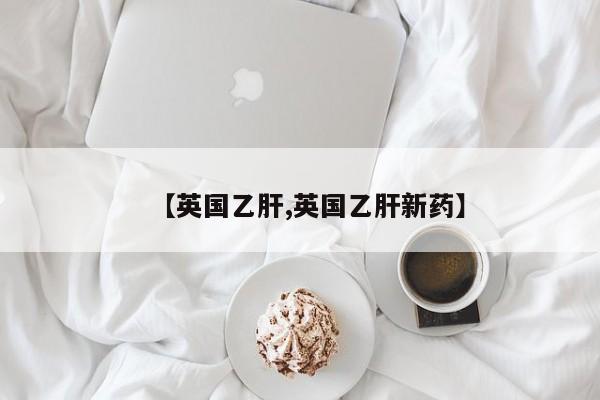 【英国乙肝,英国乙肝新药】
