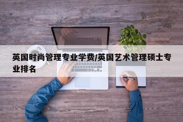 英国时尚管理专业学费/英国艺术管理硕士专业排名