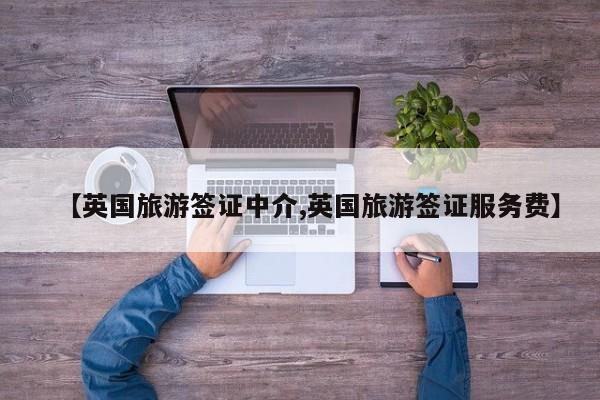 【英国旅游签证中介,英国旅游签证服务费】