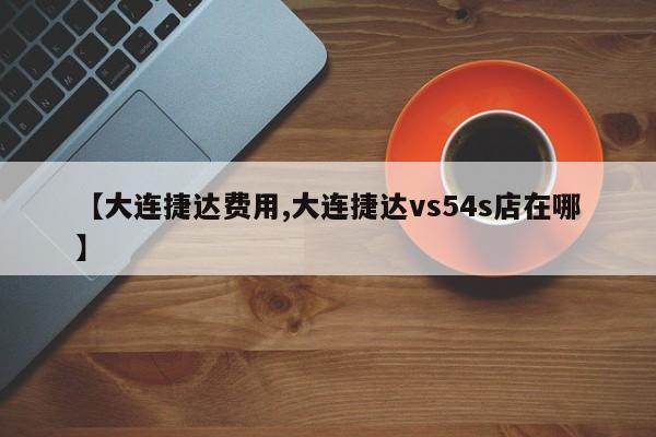 【大连捷达费用,大连捷达vs54s店在哪】