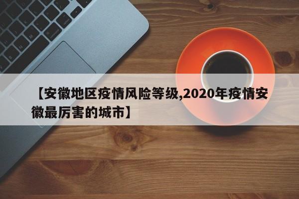 【安徽地区疫情风险等级,2020年疫情安徽最厉害的城市】