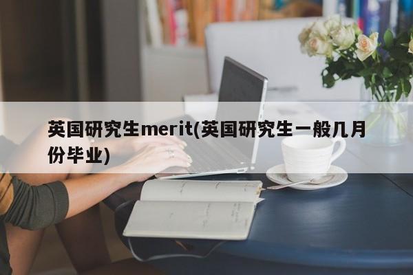 英国研究生merit(英国研究生一般几月份毕业)