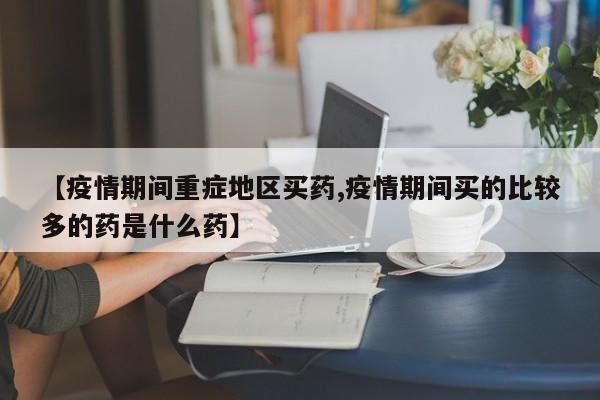 【疫情期间重症地区买药,疫情期间买的比较多的药是什么药】