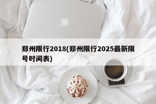 郑州限行2018(郑州限行2025最新限号时间表)
