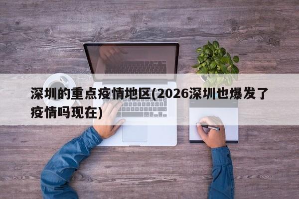 深圳的重点疫情地区(2026深圳也爆发了疫情吗现在)